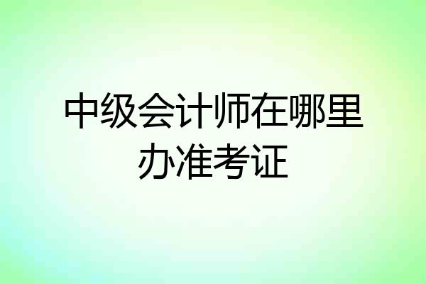 中级会计师在哪里办准考证
