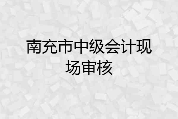 南充市中级会计现场审核
