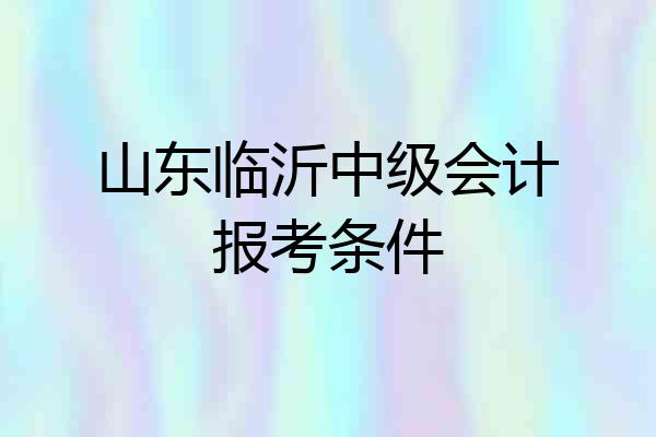 山东临沂中级会计报考条件
