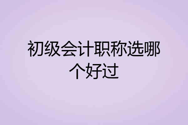 初级会计职称选哪个好过