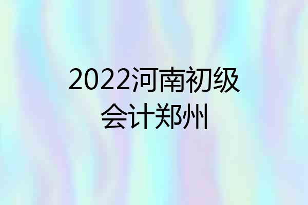 2022河南初级会计郑州