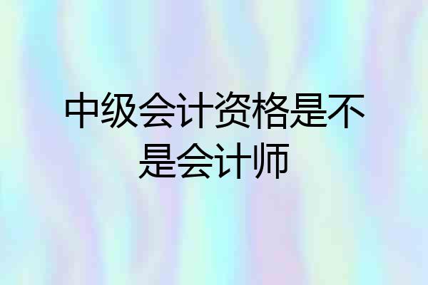 中级会计资格是不是会计师