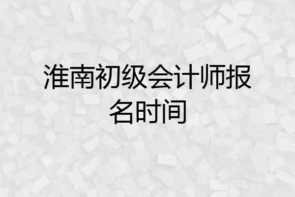 淮南初级会计师报名时间