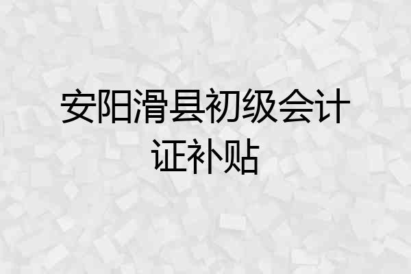 安阳滑县初级会计证补贴