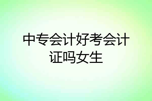 中专会计好考会计证吗女生