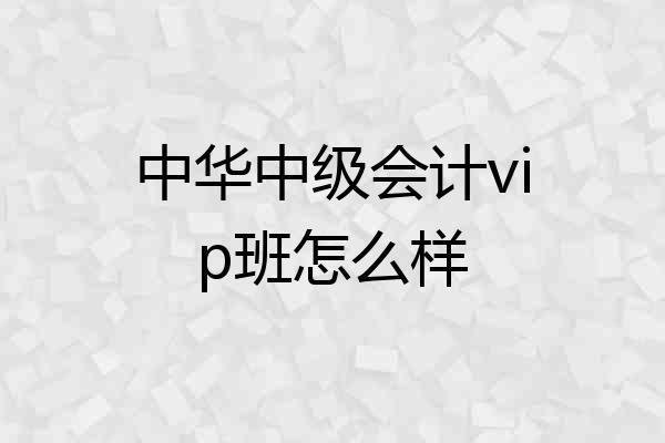 中华中级会计vip班怎么样