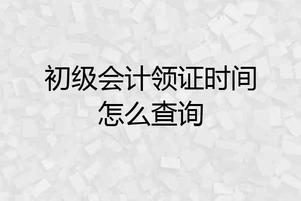 初级会计领证时间怎么查询