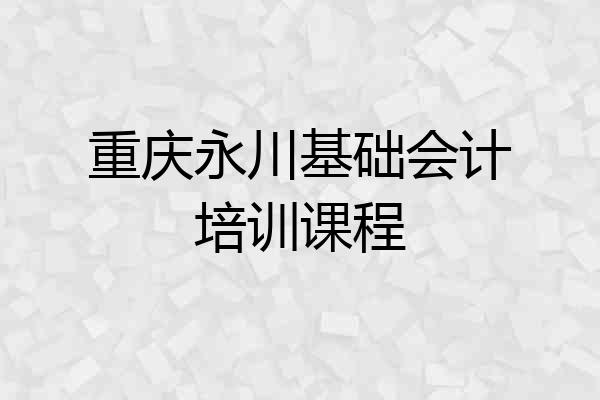 重庆永川基础会计培训课程