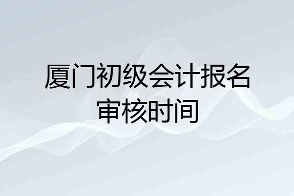 厦门初级会计报名审核时间