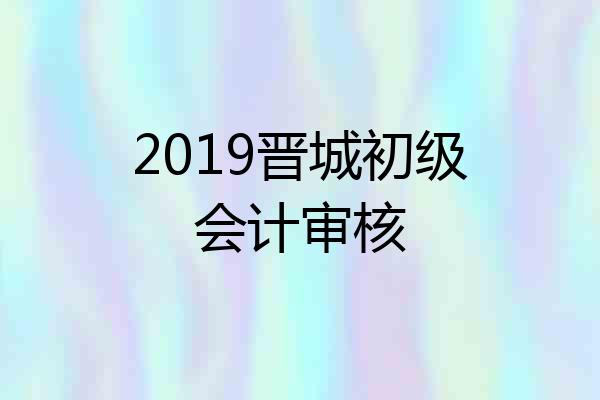 2019晋城初级会计审核