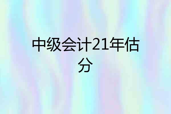 中级会计21年估分