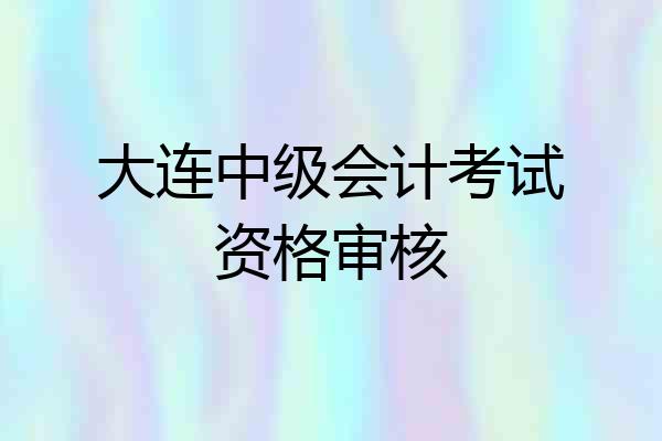 大连中级会计考试资格审核