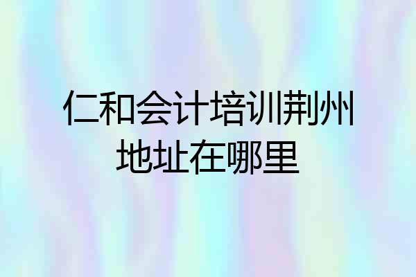 仁和会计培训荆州地址在哪里