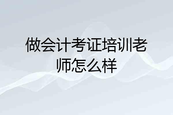 做会计考证培训老师怎么样