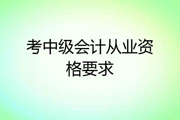 考中级会计从业资格要求