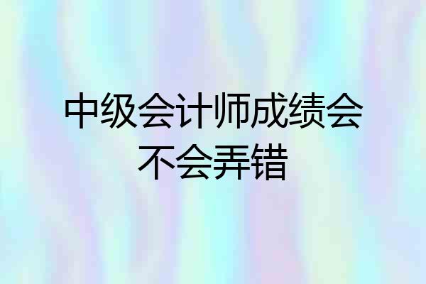 中级会计师成绩会不会弄错