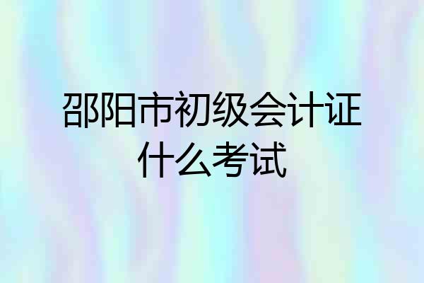 邵阳市初级会计证什么考试