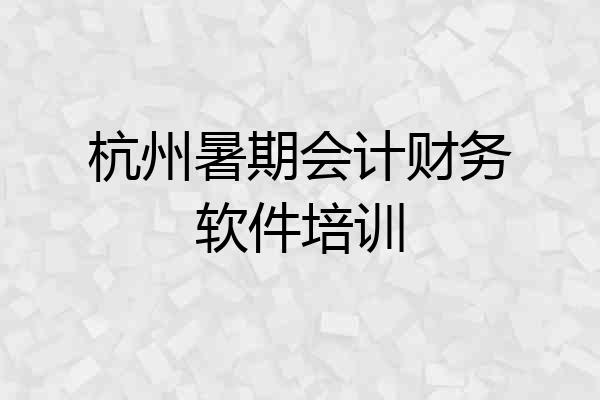 杭州暑期会计财务软件培训