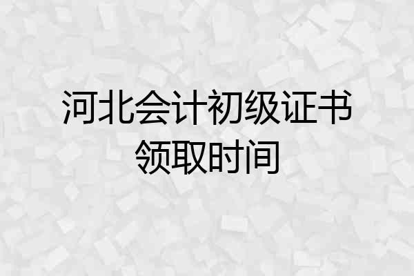 河北会计初级证书领取时间