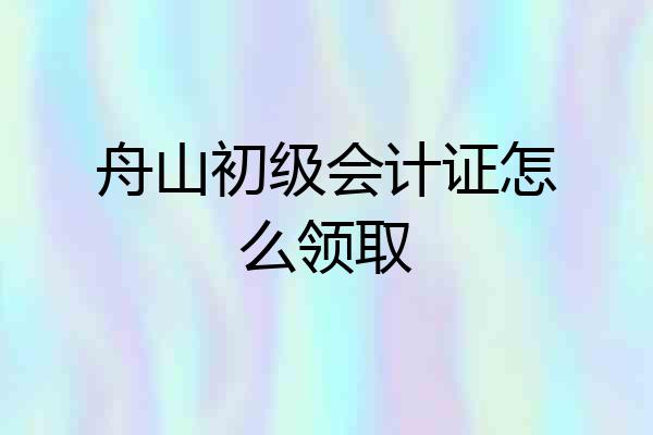 舟山初级会计证怎么领取
