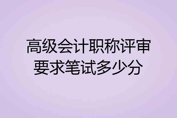 高级会计职称评审要求笔试多少分
