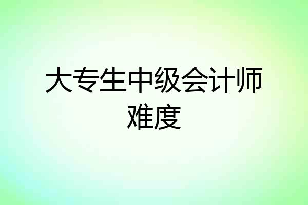大专生中级会计师难度