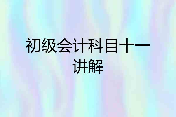 初级会计科目十一讲解