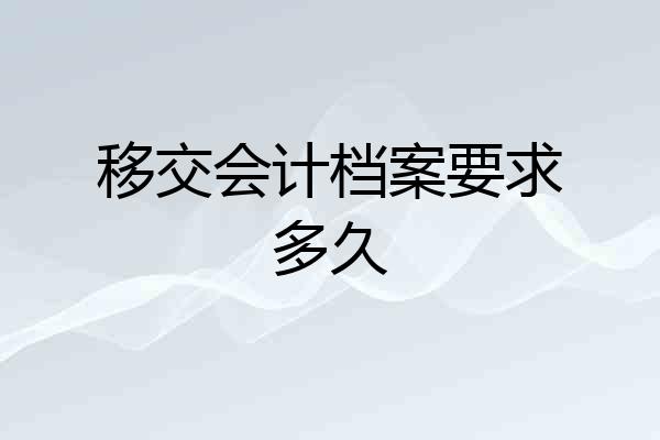移交会计档案要求多久