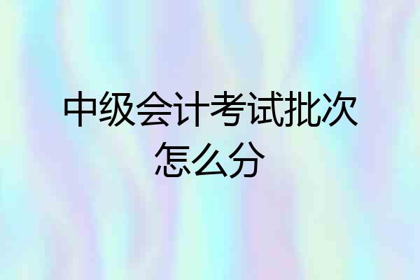 中级会计考试批次怎么分