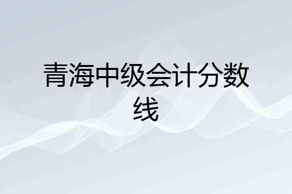 青海中级会计分数线