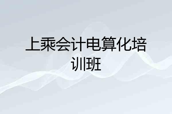上乘会计电算化培训班
