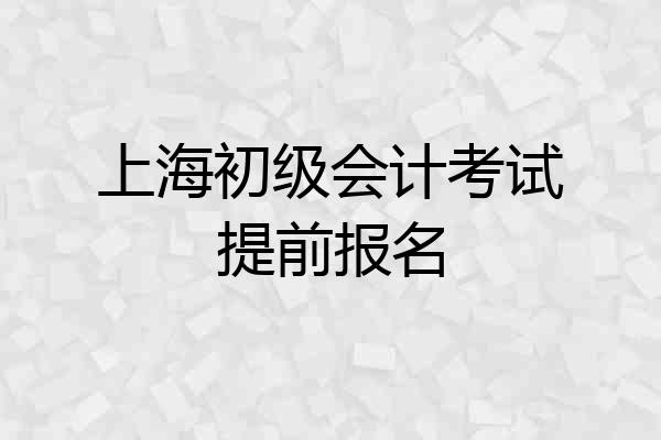上海初级会计考试提前报名