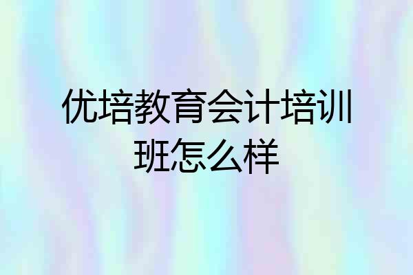 优培教育会计培训班怎么样
