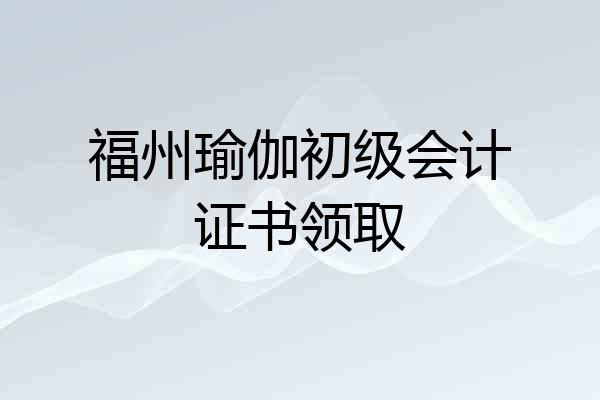 福州瑜伽初级会计证书领取