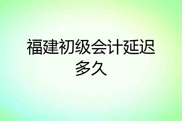 福建初级会计延迟多久