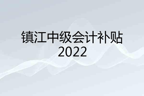 镇江中级会计补贴2022