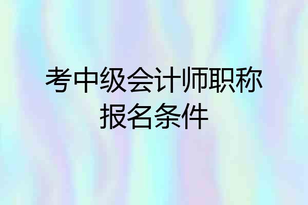 考中级会计师职称报名条件