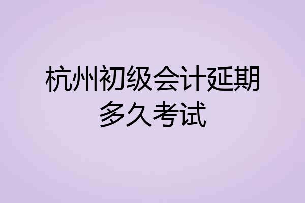 杭州初级会计延期多久考试
