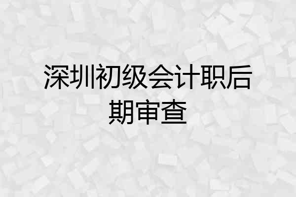 深圳初级会计职后期审查
