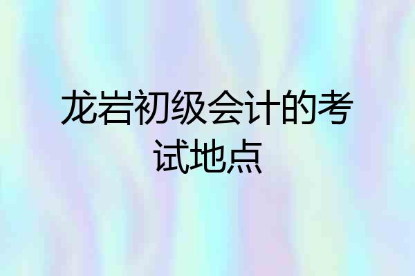龙岩初级会计的考试地点