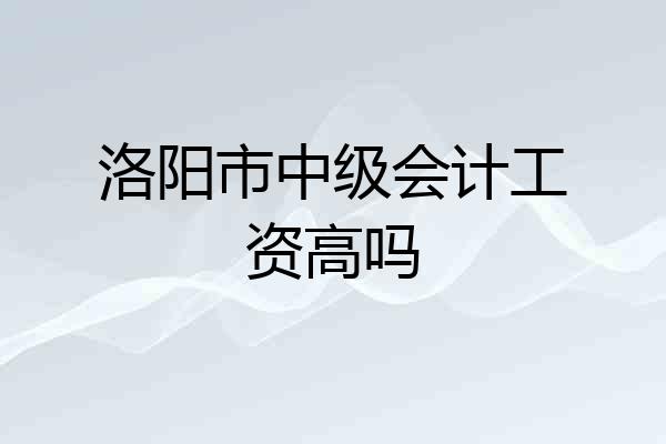 洛阳市中级会计工资高吗