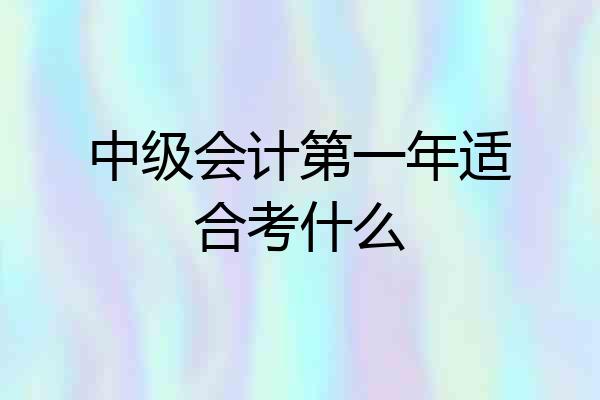 中级会计第一年适合考什么