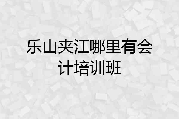 乐山夹江哪里有会计培训班