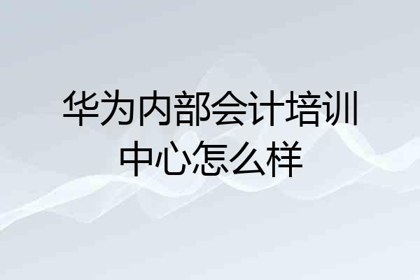 华为内部会计培训中心怎么样