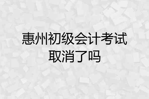 惠州初级会计考试取消了吗