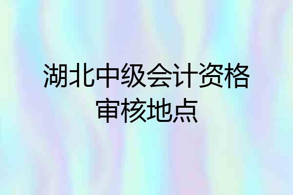 湖北中级会计资格审核地点