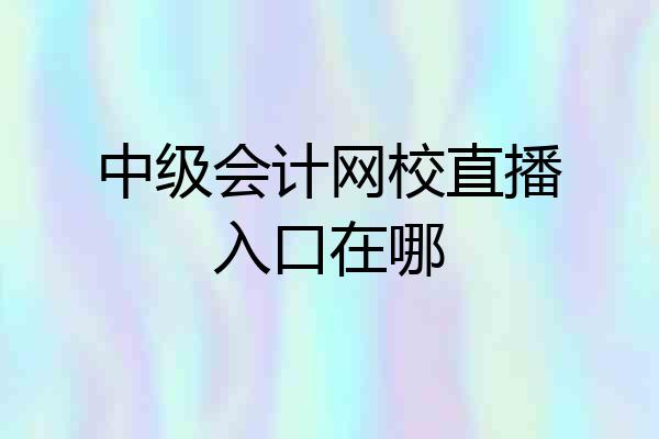 中级会计网校直播入口在哪
