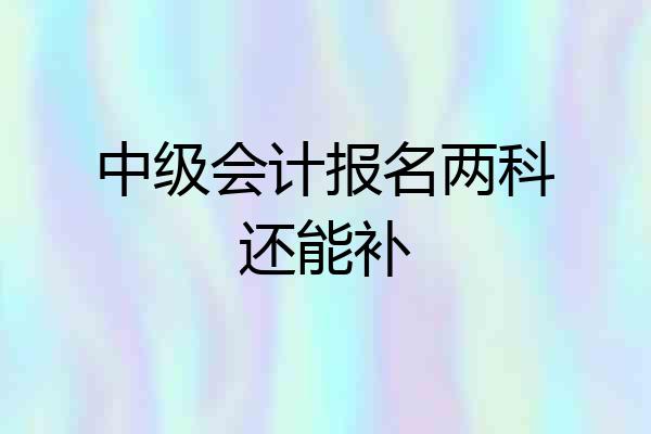 中级会计报名两科还能补