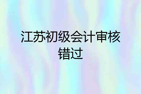 江苏初级会计审核错过