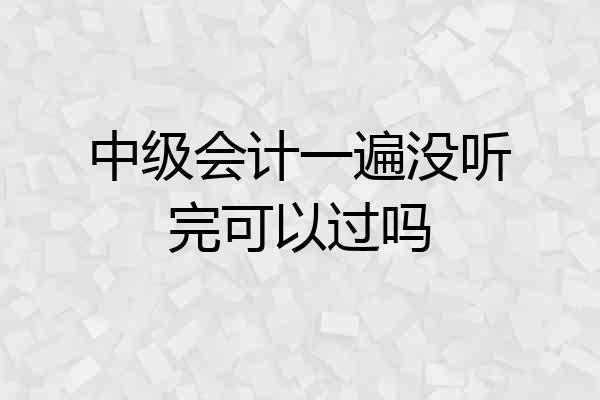 中级会计一遍没听完可以过吗